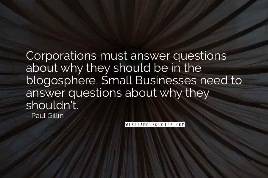 Paul Gillin Quotes: Corporations must answer questions about why they should be in the blogosphere. Small Businesses need to answer questions about why they shouldn't.