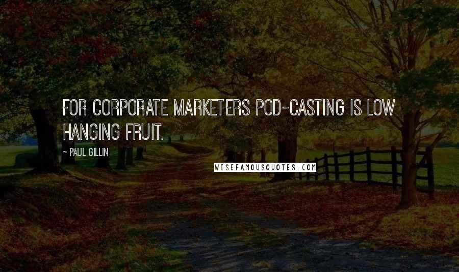 Paul Gillin Quotes: For corporate marketers pod-casting is low hanging fruit.