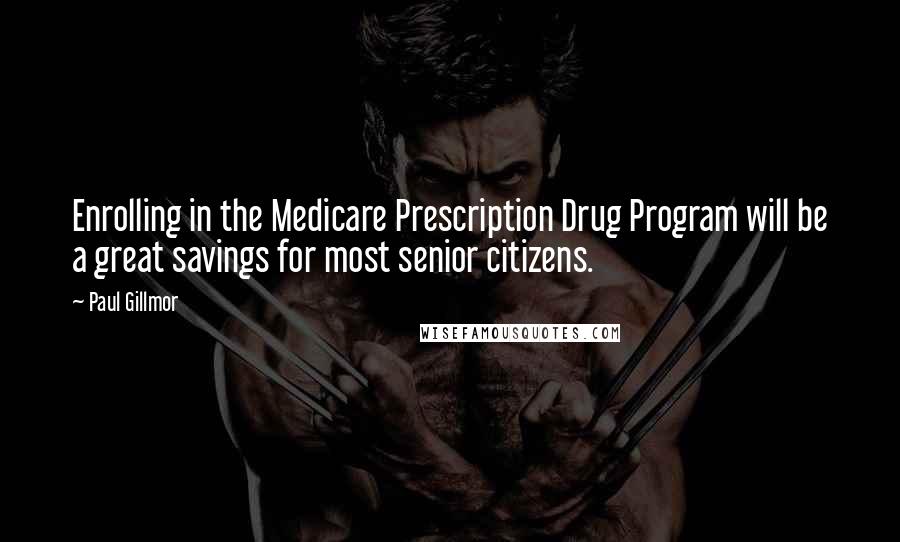 Paul Gillmor Quotes: Enrolling in the Medicare Prescription Drug Program will be a great savings for most senior citizens.