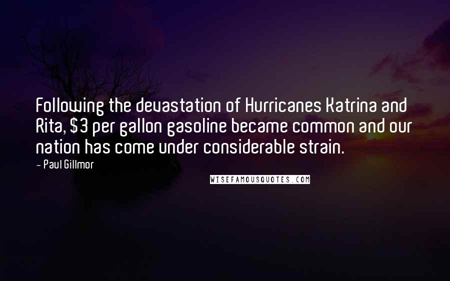 Paul Gillmor Quotes: Following the devastation of Hurricanes Katrina and Rita, $3 per gallon gasoline became common and our nation has come under considerable strain.