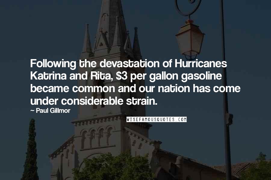 Paul Gillmor Quotes: Following the devastation of Hurricanes Katrina and Rita, $3 per gallon gasoline became common and our nation has come under considerable strain.