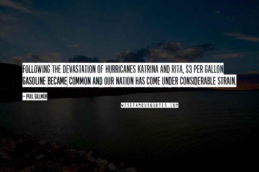 Paul Gillmor Quotes: Following the devastation of Hurricanes Katrina and Rita, $3 per gallon gasoline became common and our nation has come under considerable strain.