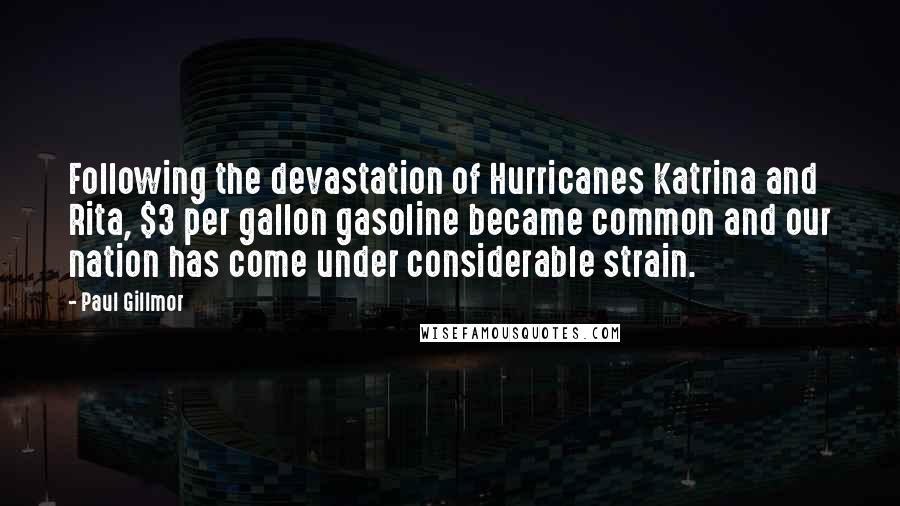 Paul Gillmor Quotes: Following the devastation of Hurricanes Katrina and Rita, $3 per gallon gasoline became common and our nation has come under considerable strain.