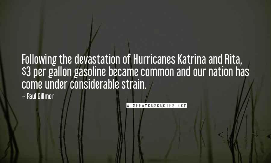 Paul Gillmor Quotes: Following the devastation of Hurricanes Katrina and Rita, $3 per gallon gasoline became common and our nation has come under considerable strain.