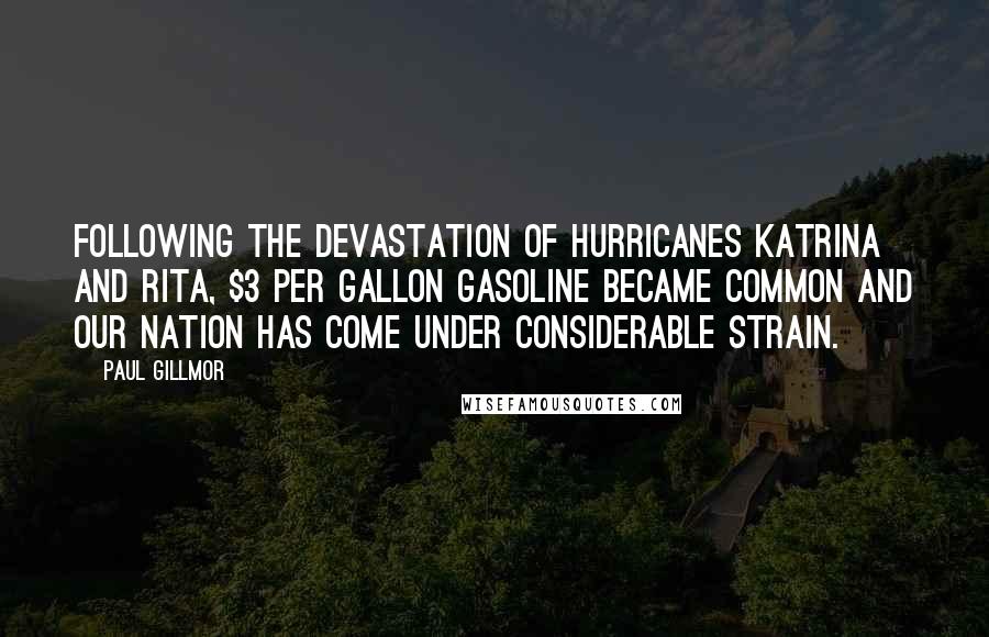 Paul Gillmor Quotes: Following the devastation of Hurricanes Katrina and Rita, $3 per gallon gasoline became common and our nation has come under considerable strain.