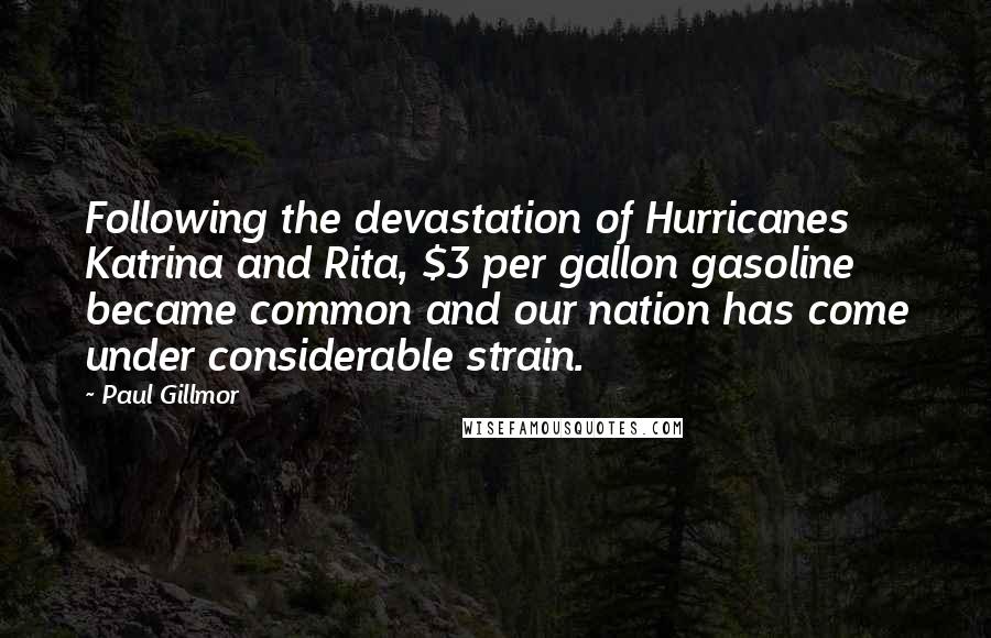 Paul Gillmor Quotes: Following the devastation of Hurricanes Katrina and Rita, $3 per gallon gasoline became common and our nation has come under considerable strain.