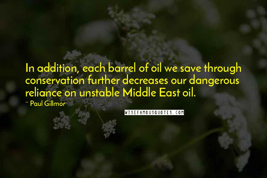 Paul Gillmor Quotes: In addition, each barrel of oil we save through conservation further decreases our dangerous reliance on unstable Middle East oil.