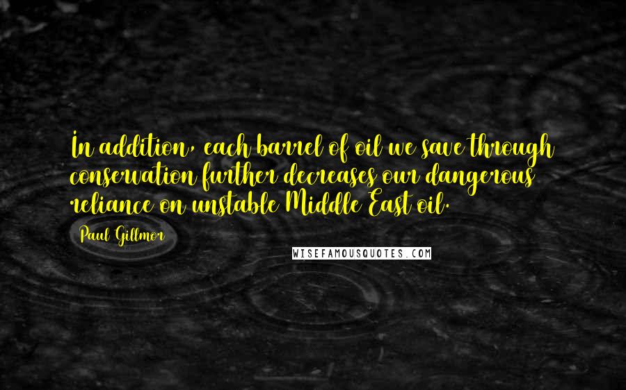 Paul Gillmor Quotes: In addition, each barrel of oil we save through conservation further decreases our dangerous reliance on unstable Middle East oil.