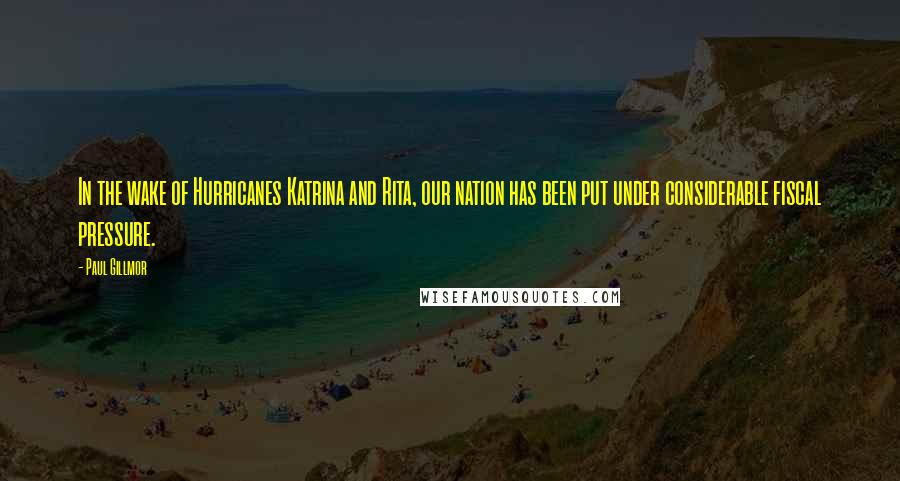 Paul Gillmor Quotes: In the wake of Hurricanes Katrina and Rita, our nation has been put under considerable fiscal pressure.