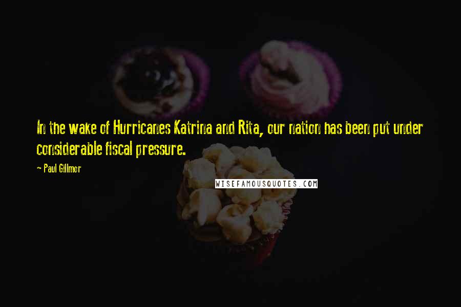 Paul Gillmor Quotes: In the wake of Hurricanes Katrina and Rita, our nation has been put under considerable fiscal pressure.