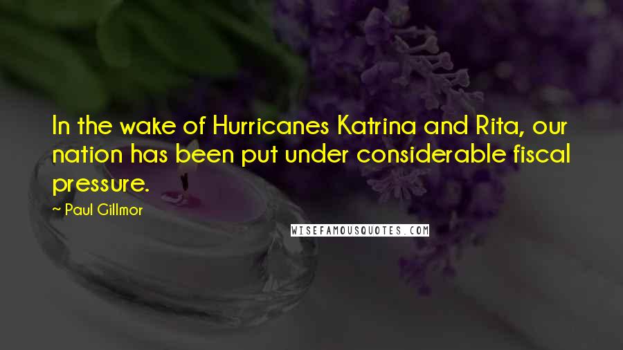 Paul Gillmor Quotes: In the wake of Hurricanes Katrina and Rita, our nation has been put under considerable fiscal pressure.