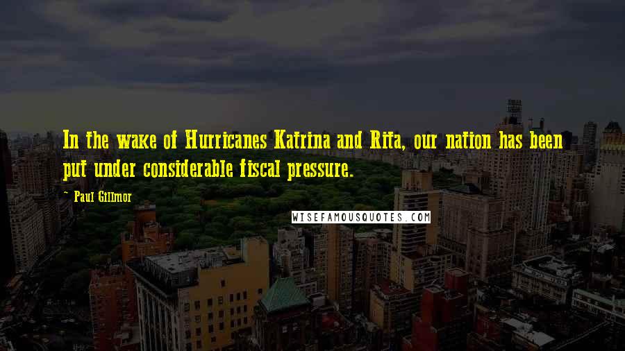 Paul Gillmor Quotes: In the wake of Hurricanes Katrina and Rita, our nation has been put under considerable fiscal pressure.