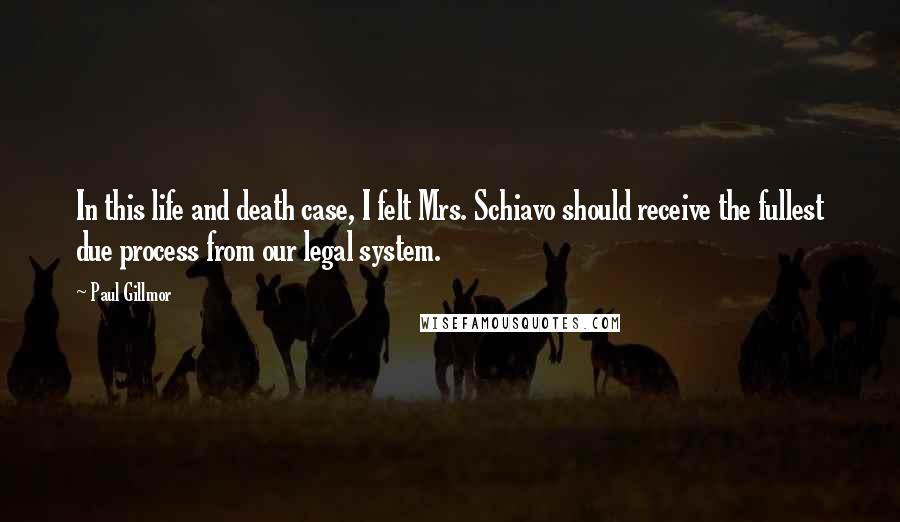 Paul Gillmor Quotes: In this life and death case, I felt Mrs. Schiavo should receive the fullest due process from our legal system.