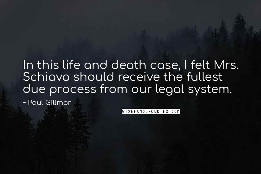 Paul Gillmor Quotes: In this life and death case, I felt Mrs. Schiavo should receive the fullest due process from our legal system.