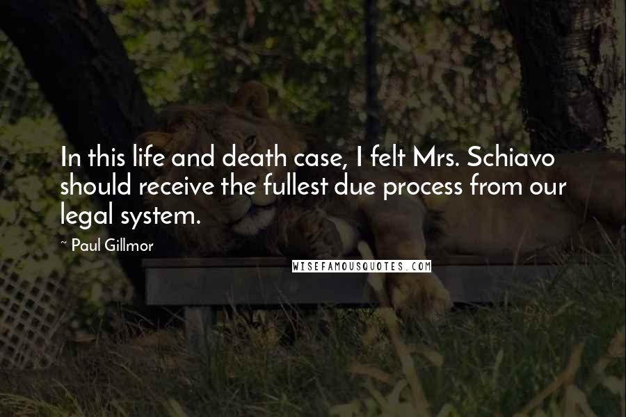Paul Gillmor Quotes: In this life and death case, I felt Mrs. Schiavo should receive the fullest due process from our legal system.