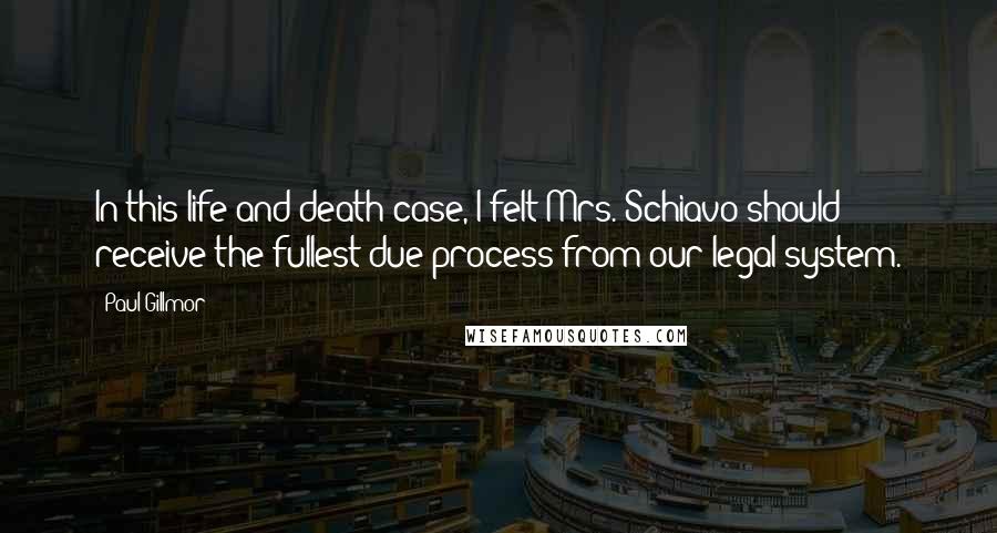 Paul Gillmor Quotes: In this life and death case, I felt Mrs. Schiavo should receive the fullest due process from our legal system.
