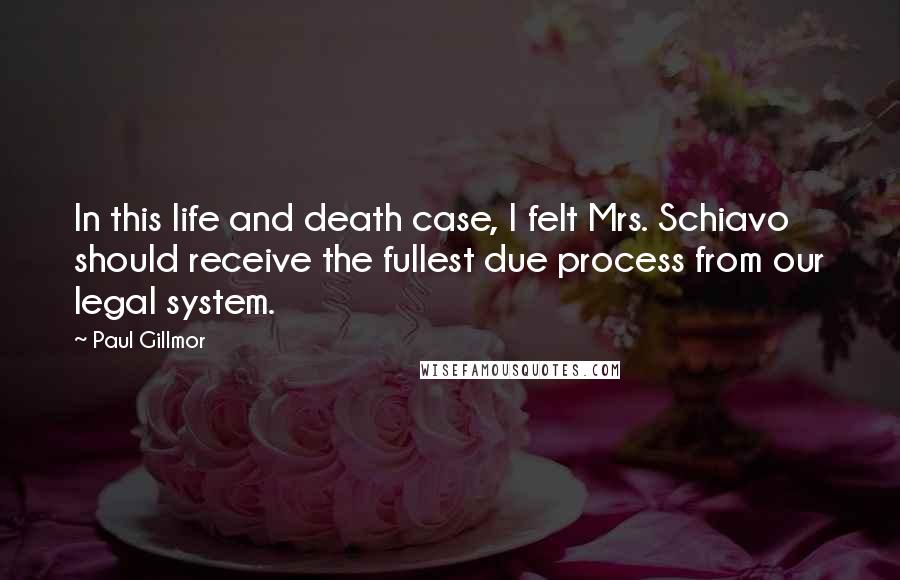 Paul Gillmor Quotes: In this life and death case, I felt Mrs. Schiavo should receive the fullest due process from our legal system.