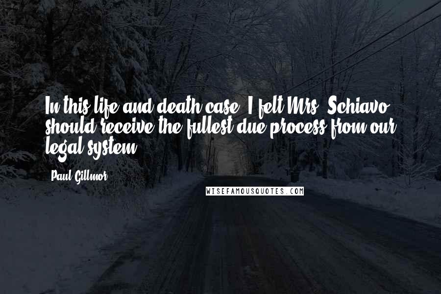 Paul Gillmor Quotes: In this life and death case, I felt Mrs. Schiavo should receive the fullest due process from our legal system.