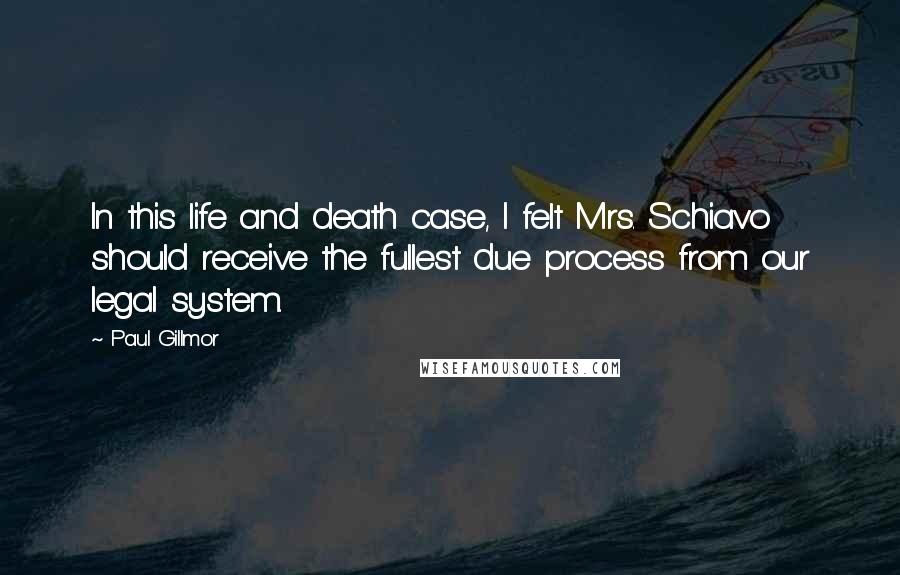 Paul Gillmor Quotes: In this life and death case, I felt Mrs. Schiavo should receive the fullest due process from our legal system.