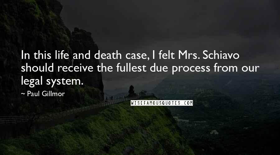 Paul Gillmor Quotes: In this life and death case, I felt Mrs. Schiavo should receive the fullest due process from our legal system.