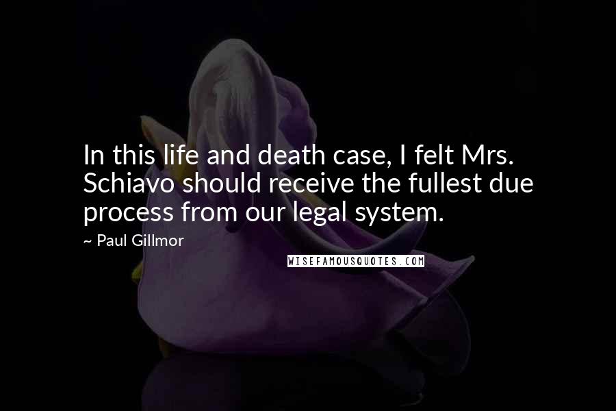 Paul Gillmor Quotes: In this life and death case, I felt Mrs. Schiavo should receive the fullest due process from our legal system.