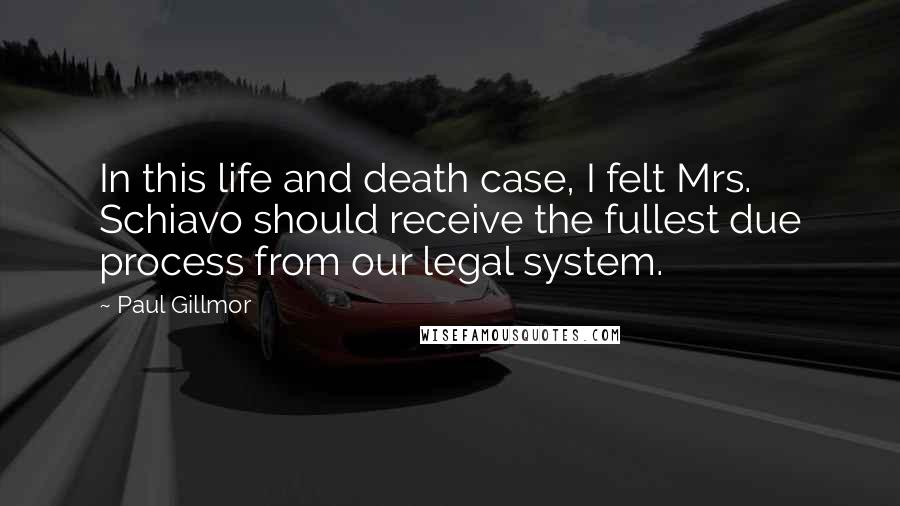 Paul Gillmor Quotes: In this life and death case, I felt Mrs. Schiavo should receive the fullest due process from our legal system.