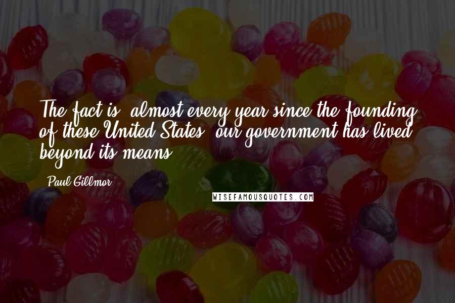 Paul Gillmor Quotes: The fact is, almost every year since the founding of these United States, our government has lived beyond its means.