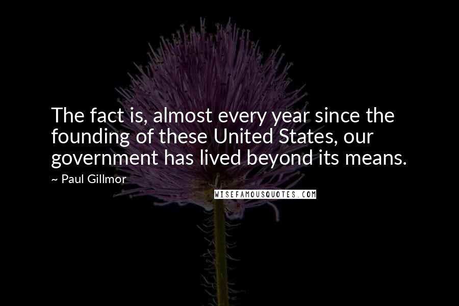 Paul Gillmor Quotes: The fact is, almost every year since the founding of these United States, our government has lived beyond its means.