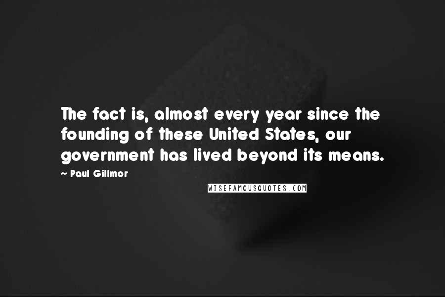 Paul Gillmor Quotes: The fact is, almost every year since the founding of these United States, our government has lived beyond its means.