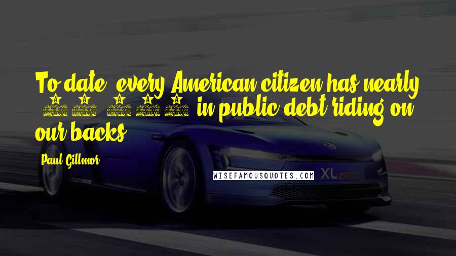 Paul Gillmor Quotes: To date, every American citizen has nearly $27,000 in public debt riding on our backs.