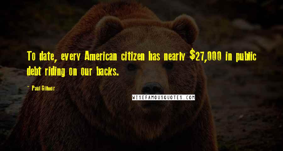 Paul Gillmor Quotes: To date, every American citizen has nearly $27,000 in public debt riding on our backs.