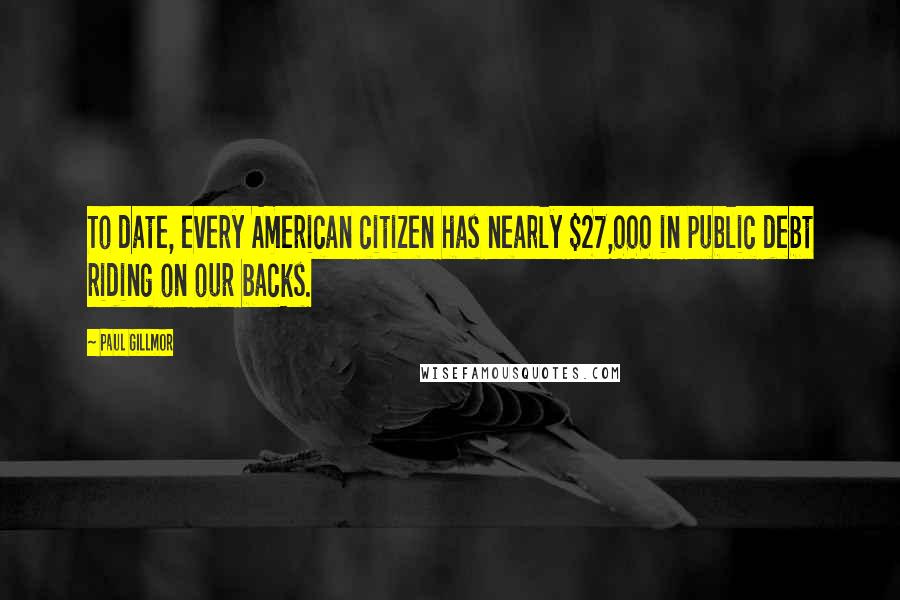 Paul Gillmor Quotes: To date, every American citizen has nearly $27,000 in public debt riding on our backs.