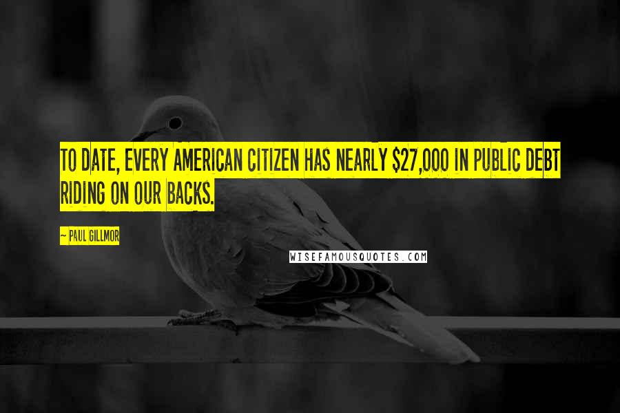 Paul Gillmor Quotes: To date, every American citizen has nearly $27,000 in public debt riding on our backs.