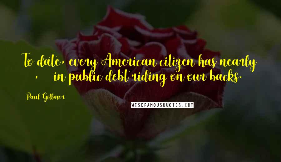 Paul Gillmor Quotes: To date, every American citizen has nearly $27,000 in public debt riding on our backs.