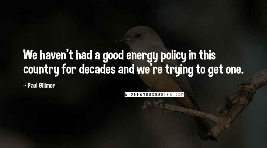 Paul Gillmor Quotes: We haven't had a good energy policy in this country for decades and we're trying to get one.