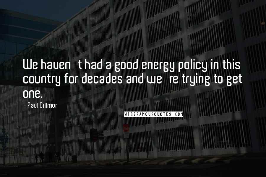Paul Gillmor Quotes: We haven't had a good energy policy in this country for decades and we're trying to get one.