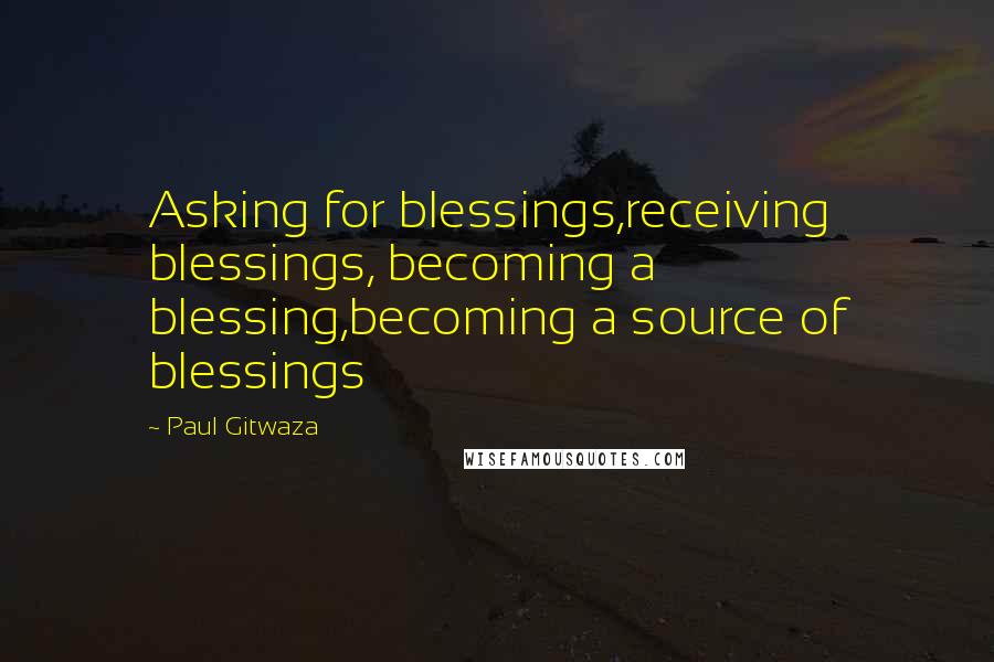 Paul Gitwaza Quotes: Asking for blessings,receiving blessings, becoming a blessing,becoming a source of blessings