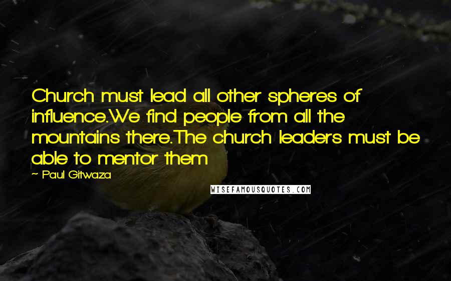 Paul Gitwaza Quotes: Church must lead all other spheres of influence.We find people from all the mountains there.The church leaders must be able to mentor them