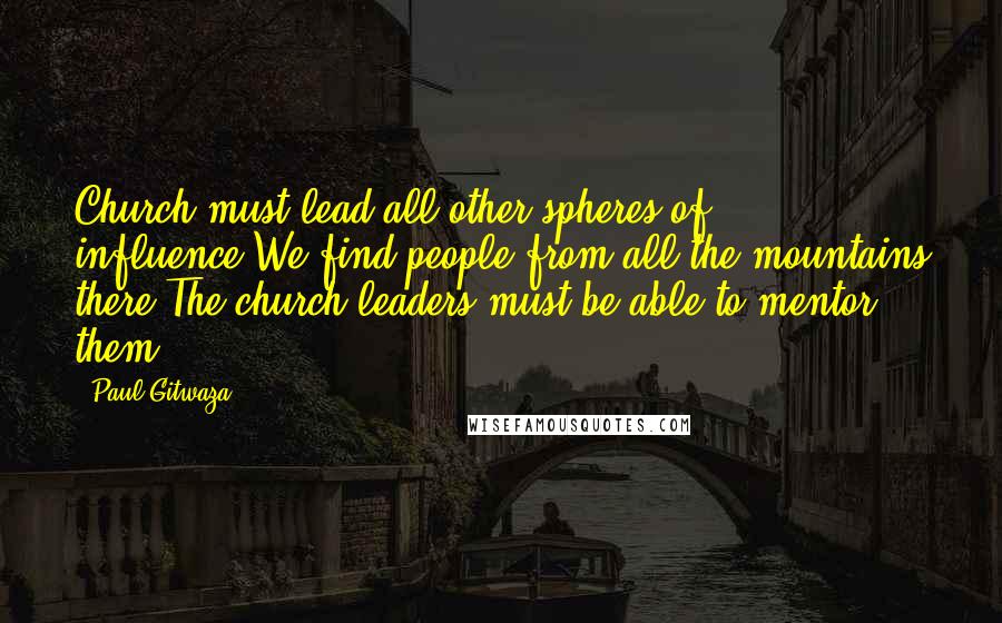 Paul Gitwaza Quotes: Church must lead all other spheres of influence.We find people from all the mountains there.The church leaders must be able to mentor them