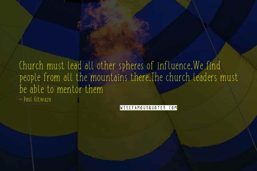Paul Gitwaza Quotes: Church must lead all other spheres of influence.We find people from all the mountains there.The church leaders must be able to mentor them