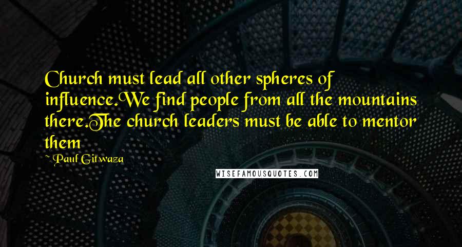 Paul Gitwaza Quotes: Church must lead all other spheres of influence.We find people from all the mountains there.The church leaders must be able to mentor them
