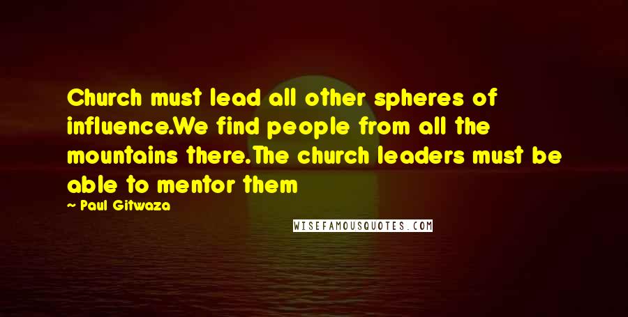 Paul Gitwaza Quotes: Church must lead all other spheres of influence.We find people from all the mountains there.The church leaders must be able to mentor them