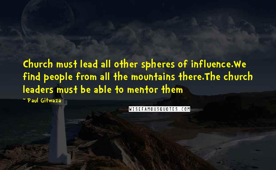 Paul Gitwaza Quotes: Church must lead all other spheres of influence.We find people from all the mountains there.The church leaders must be able to mentor them