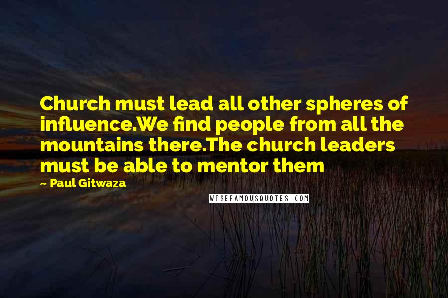 Paul Gitwaza Quotes: Church must lead all other spheres of influence.We find people from all the mountains there.The church leaders must be able to mentor them