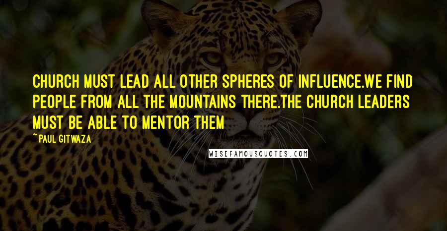 Paul Gitwaza Quotes: Church must lead all other spheres of influence.We find people from all the mountains there.The church leaders must be able to mentor them
