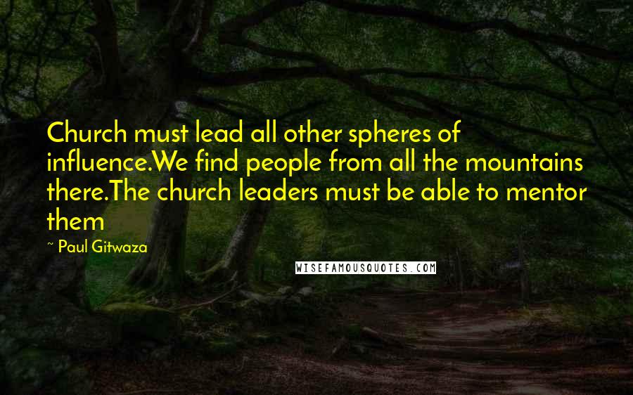 Paul Gitwaza Quotes: Church must lead all other spheres of influence.We find people from all the mountains there.The church leaders must be able to mentor them