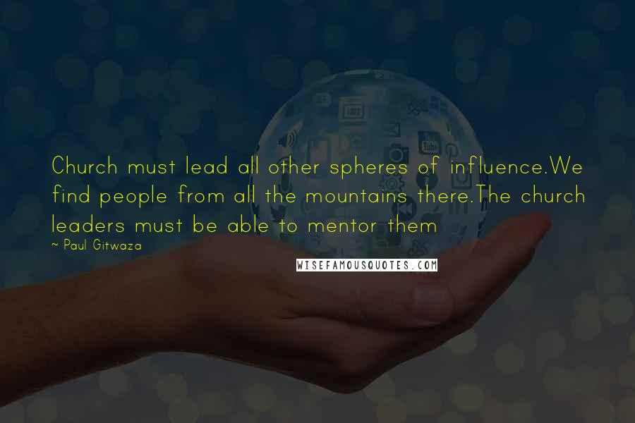 Paul Gitwaza Quotes: Church must lead all other spheres of influence.We find people from all the mountains there.The church leaders must be able to mentor them