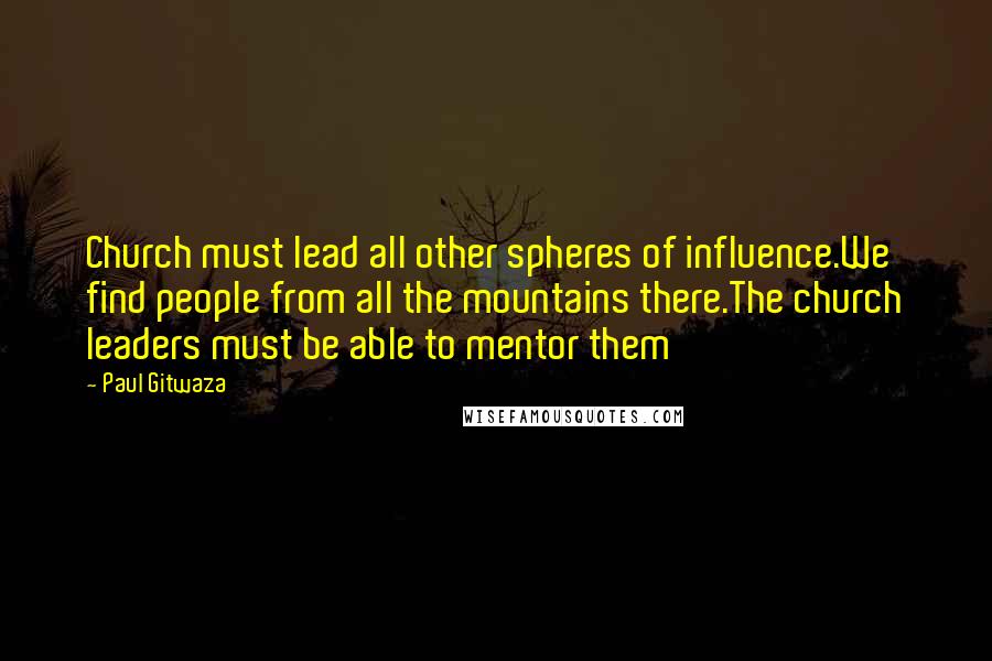 Paul Gitwaza Quotes: Church must lead all other spheres of influence.We find people from all the mountains there.The church leaders must be able to mentor them