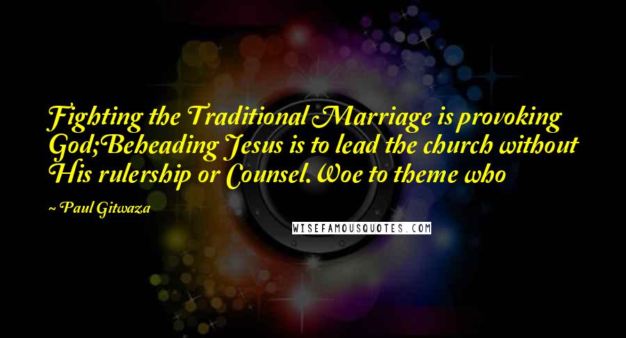 Paul Gitwaza Quotes: Fighting the Traditional Marriage is provoking God;Beheading Jesus is to lead the church without His rulership or Counsel.Woe to theme who