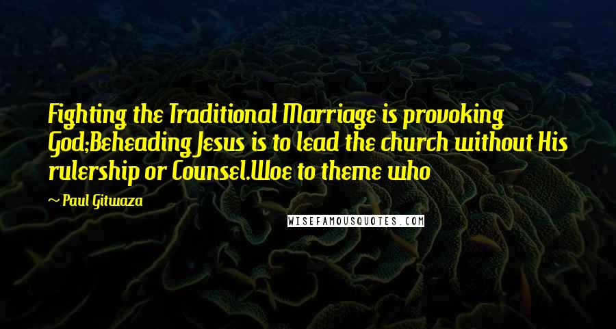 Paul Gitwaza Quotes: Fighting the Traditional Marriage is provoking God;Beheading Jesus is to lead the church without His rulership or Counsel.Woe to theme who